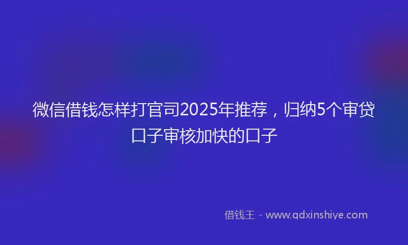 微信借钱怎样打官司2025年推荐，归纳5个审贷口子审核加快的口子