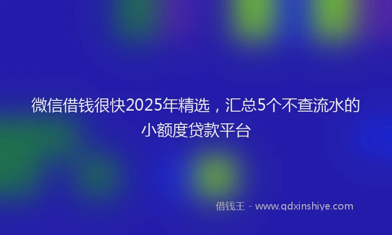 微信借钱很快2025年精选，汇总5个不查流水的小额度贷款平台