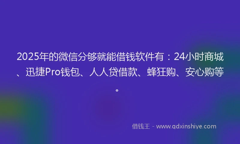 2025年的微信分够就能借钱软件有：24小时商城、迅捷Pro钱包、人人贷借款、蜂狂购、安心购等。