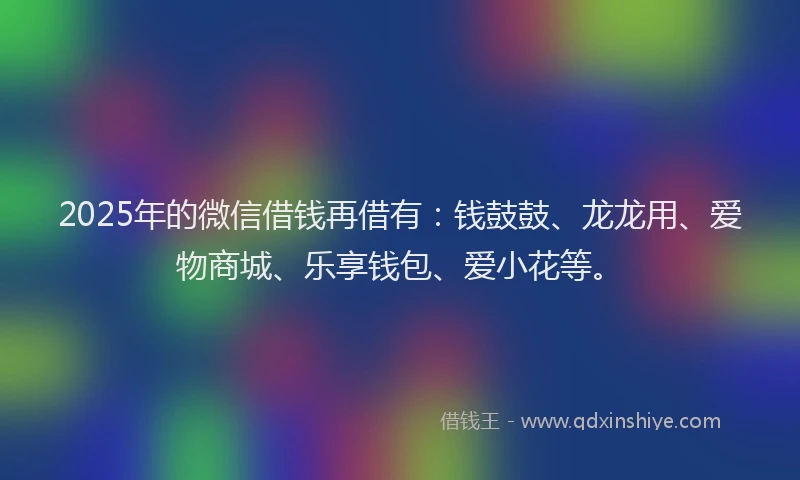 2025年的微信借钱再借有：钱鼓鼓、龙龙用、爱物商城、乐享钱包、爱小花等。
