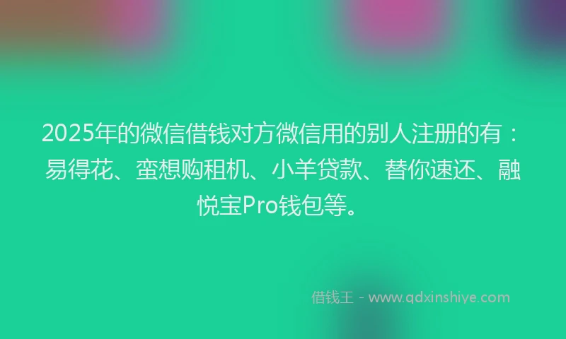 2025年的微信借钱对方微信用的别人注册的有：易得花、蛮想购租机、小羊贷款、替你速还、融悦宝Pro钱包等。