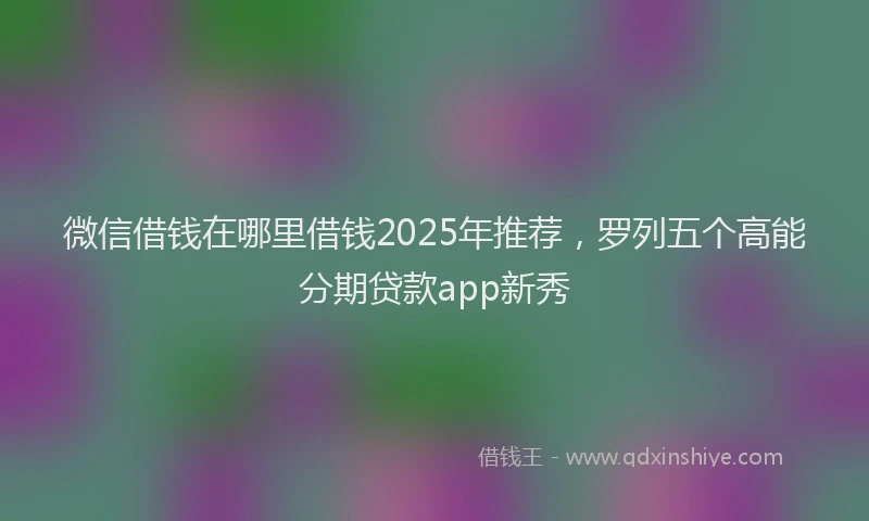 微信借钱在哪里借钱2025年推荐，罗列五个高能分期贷款app新秀