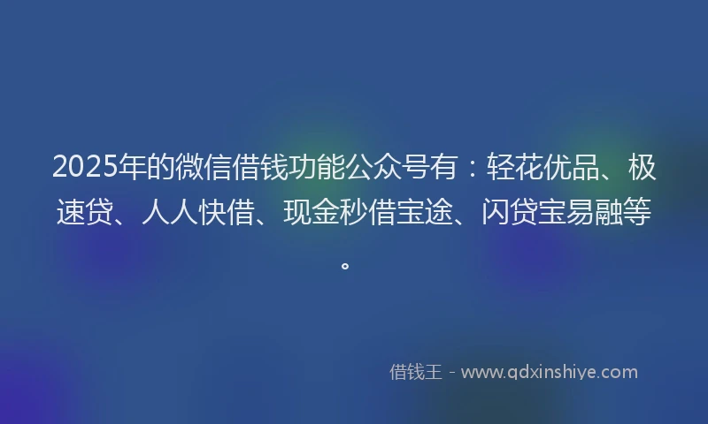 2025年的微信借钱功能公众号有：轻花优品、极速贷、人人快借、现金秒借宝途、闪贷宝易融等。