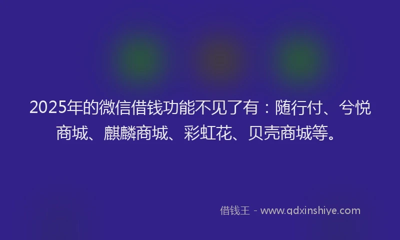 2025年的微信借钱功能不见了有：随行付、兮悦商城、麒麟商城、彩虹花、贝壳商城等。