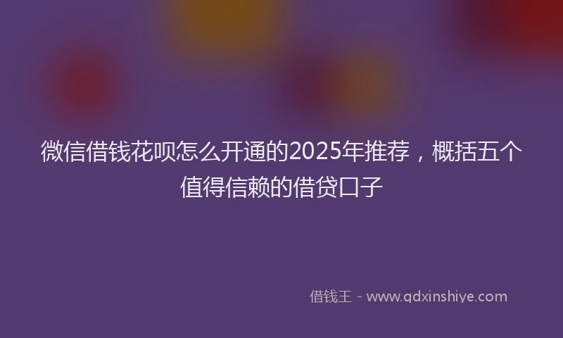 微信借钱花呗怎么开通的2025年推荐，概括五个值得信赖的借贷口子