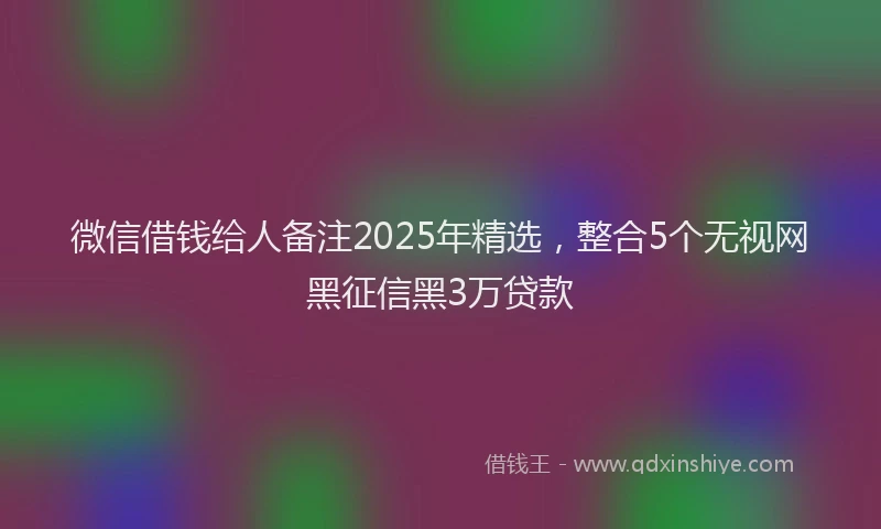 微信借钱给人备注2025年精选，整合5个无视网黑征信黑3万贷款