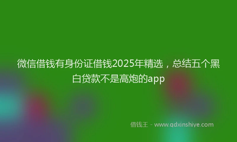 微信借钱有身份证借钱2025年精选，总结五个黑白贷款不是高炮的app