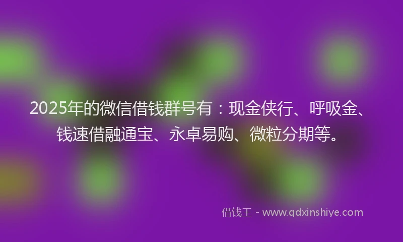 2025年的微信借钱群号有：现金侠行、呼吸金、钱速借融通宝、永卓易购、微粒分期等。