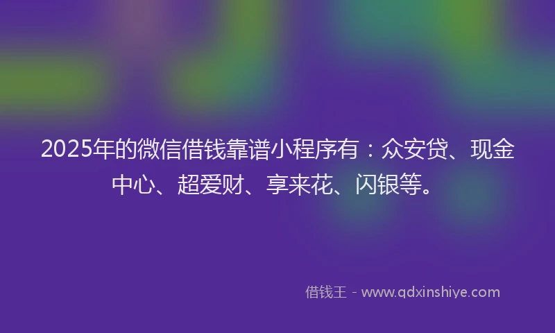 2025年的微信借钱靠谱小程序有：众安贷、现金中心、超爱财、享来花、闪银等。