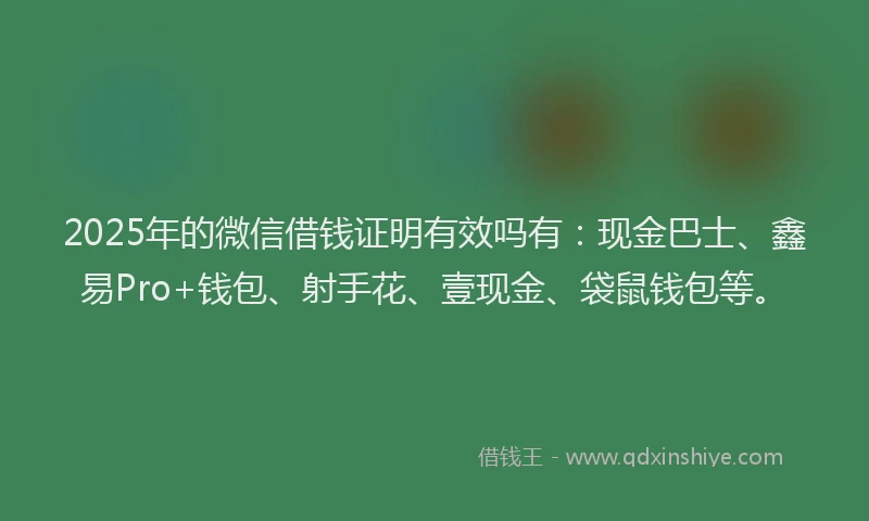 2025年的微信借钱证明有效吗有：现金巴士、鑫易Pro+钱包、射手花、壹现金、袋鼠钱包等。
