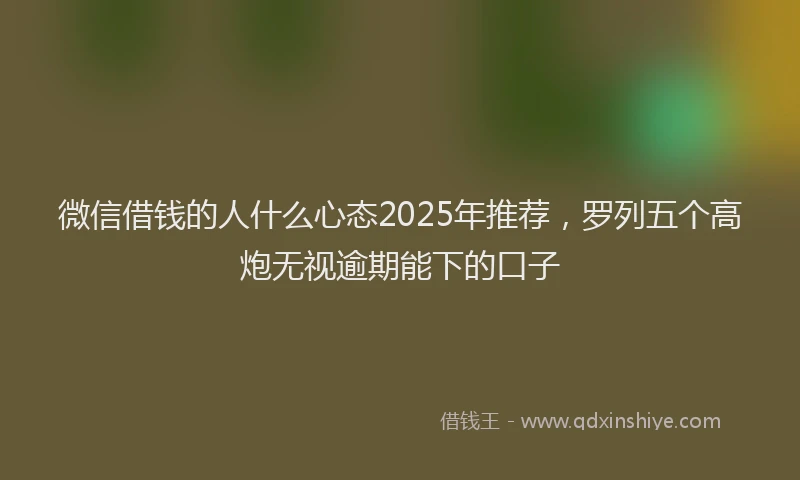 微信借钱的人什么心态2025年推荐，罗列五个高炮无视逾期能下的口子