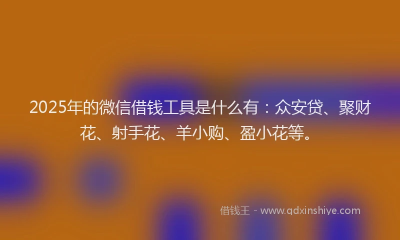 2025年的微信借钱工具是什么有：众安贷、聚财花、射手花、羊小购、盈小花等。