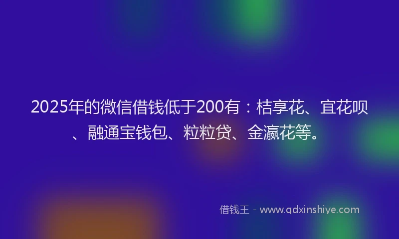2025年的微信借钱低于200有：桔享花、宜花呗、融通宝钱包、粒粒贷、金瀛花等。