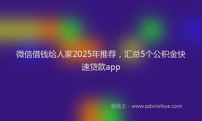 微信借钱给人家2025年推荐，汇总5个公积金快速贷款app