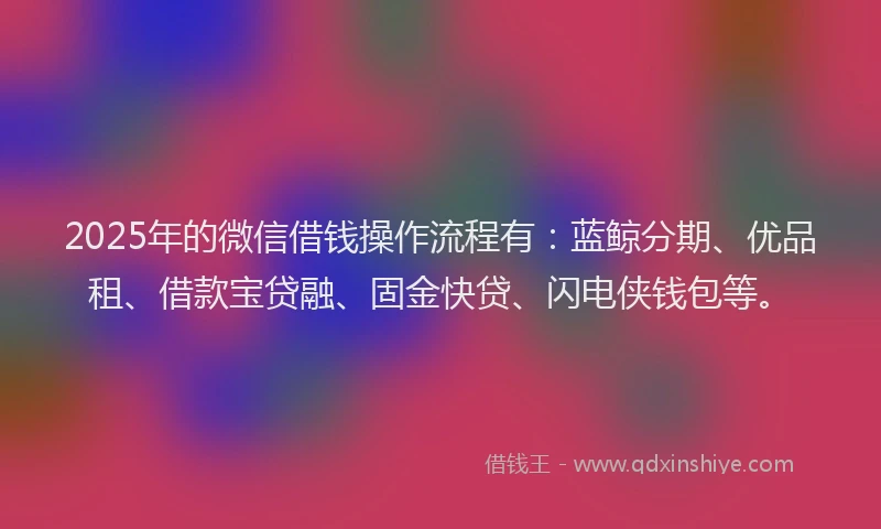 2025年的微信借钱操作流程有：蓝鲸分期、优品租、借款宝贷融、固金快贷、闪电侠钱包等。