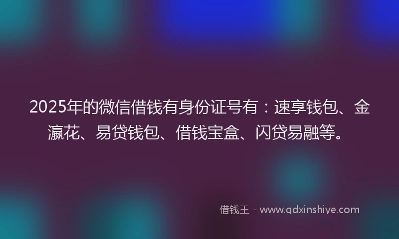 2025年的微信借钱有身份证号有：速享钱包、金瀛花、易贷钱包、借钱宝盒、闪贷易融等。