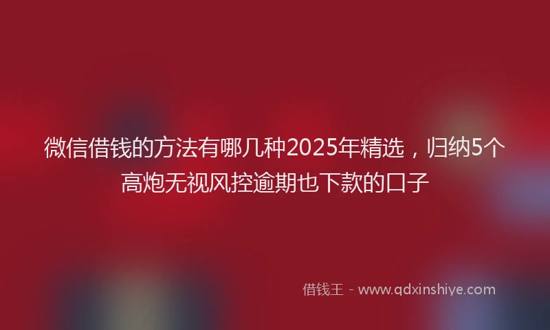 微信借钱的方法有哪几种2025年精选，归纳5个高炮无视风控逾期也下款的口子