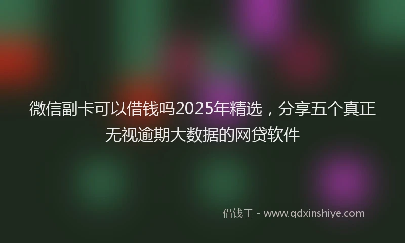 微信副卡可以借钱吗2025年精选，分享五个真正无视逾期大数据的网贷软件