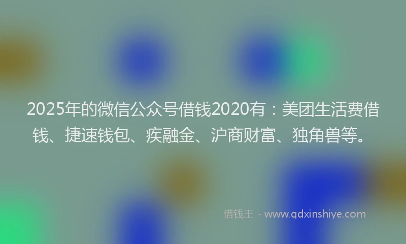2025年的微信公众号借钱2020有：美团生活费借钱、捷速钱包、疾融金、沪商财富、独角兽等。