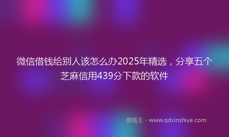 微信借钱给别人该怎么办2025年精选，分享五个芝麻信用439分下款的软件