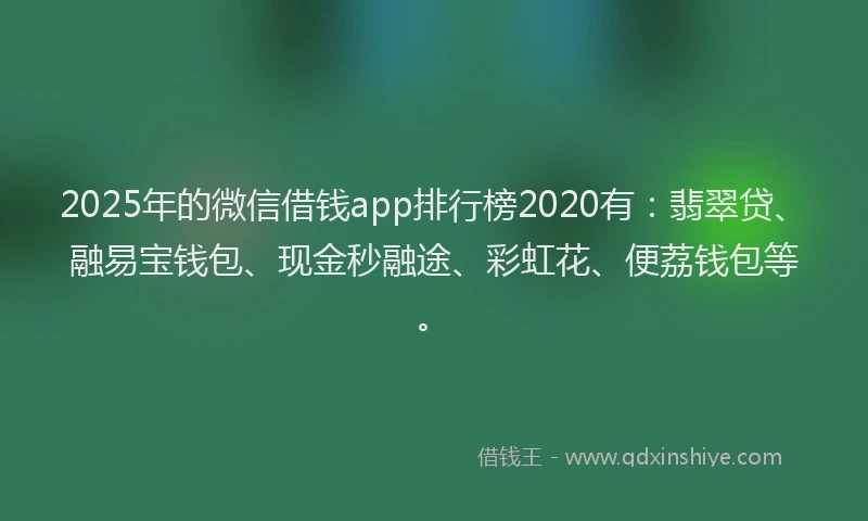 2025年的微信借钱app排行榜2020有：翡翠贷、融易宝钱包、现金秒融途、彩虹花、便荔钱包等。