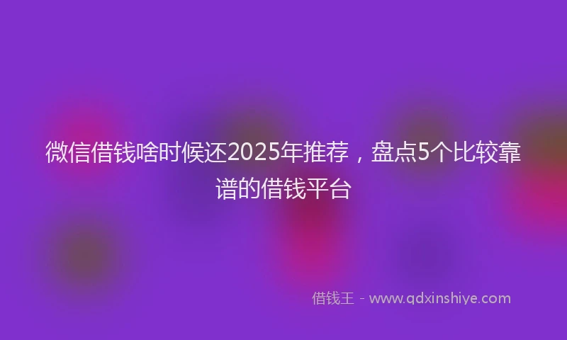 微信借钱啥时候还2025年推荐，盘点5个比较靠谱的借钱平台