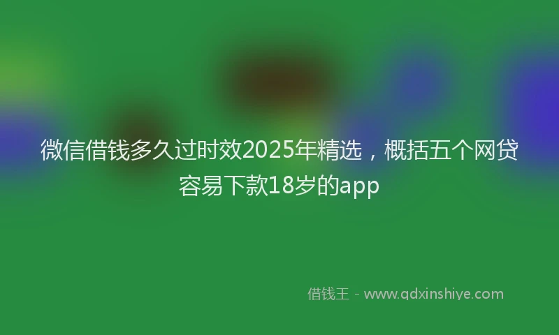 微信借钱多久过时效2025年精选，概括五个网贷容易下款18岁的app