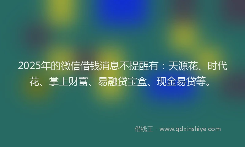 2025年的微信借钱消息不提醒有：天源花、时代花、掌上财富、易融贷宝盒、现金易贷等。
