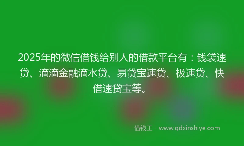 2025年的微信借钱给别人的借款平台有：钱袋速贷、滴滴金融滴水贷、易贷宝速贷、极速贷、快借速贷宝等。