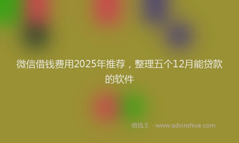 微信借钱费用2025年推荐，整理五个12月能贷款的软件