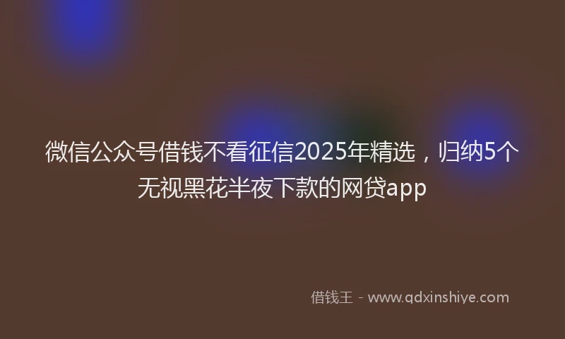 微信公众号借钱不看征信2025年精选，归纳5个无视黑花半夜下款的网贷app