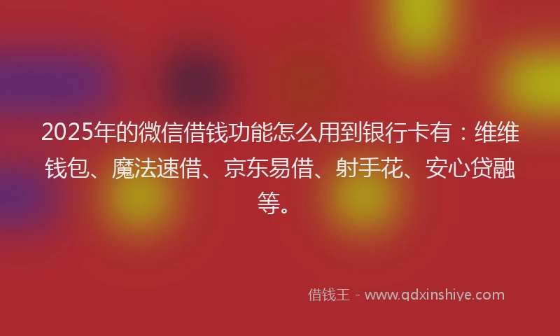 2025年的微信借钱功能怎么用到银行卡有：维维钱包、魔法速借、京东易借、射手花、安心贷融等。