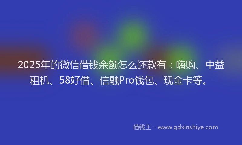 2025年的微信借钱余额怎么还款有：嗨购、中益租机、58好借、信融Pro钱包、现金卡等。