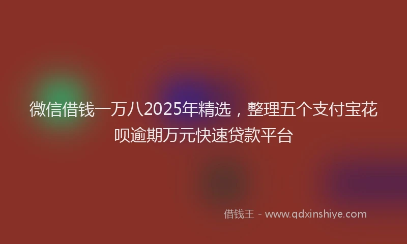 微信借钱一万八2025年精选，整理五个支付宝花呗逾期万元快速贷款平台