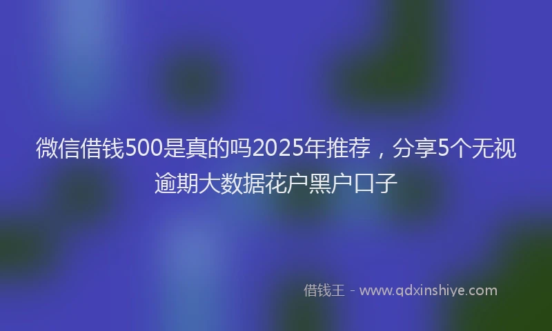 微信借钱500是真的吗2025年推荐，分享5个无视逾期大数据花户黑户口子