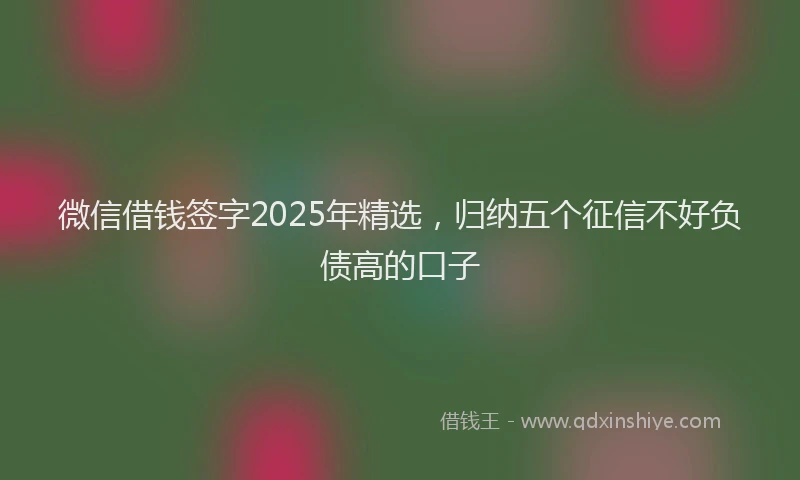 微信借钱签字2025年精选，归纳五个征信不好负债高的口子