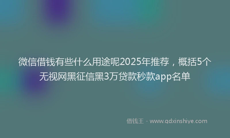 微信借钱有些什么用途呢2025年推荐，概括5个无视网黑征信黑3万贷款秒款app名单