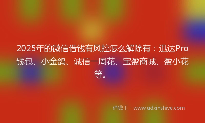 2025年的微信借钱有风控怎么解除有：迅达Pro钱包、小金鸽、诚信一周花、宝盈商城、盈小花等。