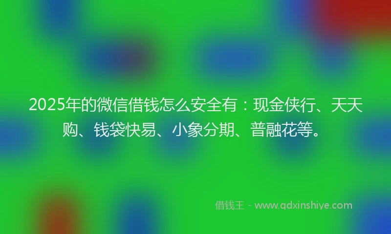 2025年的微信借钱怎么安全有：现金侠行、天天购、钱袋快易、小象分期、普融花等。