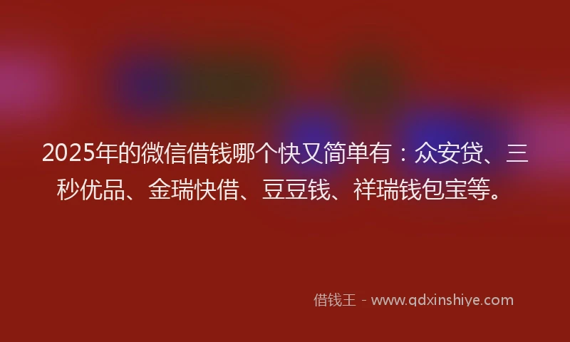 2025年的微信借钱哪个快又简单有：众安贷、三秒优品、金瑞快借、豆豆钱、祥瑞钱包宝等。