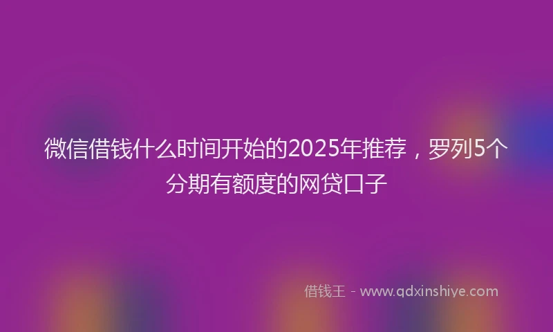 微信借钱什么时间开始的2025年推荐，罗列5个分期有额度的网贷口子