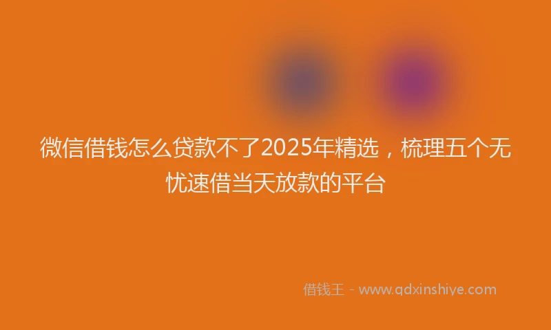 微信借钱怎么贷款不了2025年精选，梳理五个无忧速借当天放款的平台