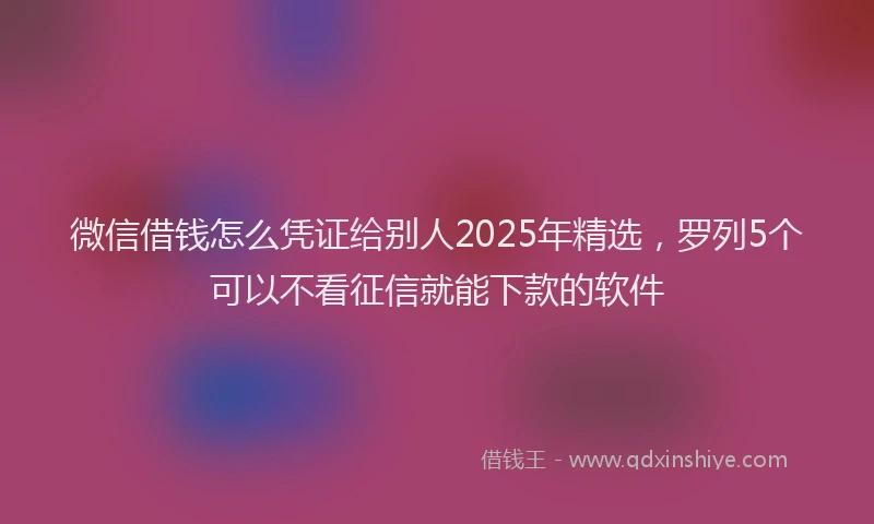 微信借钱怎么凭证给别人2025年精选，罗列5个可以不看征信就能下款的软件