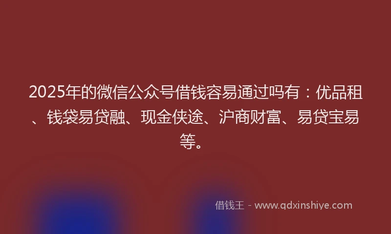 2025年的微信公众号借钱容易通过吗有：优品租、钱袋易贷融、现金侠途、沪商财富、易贷宝易等。