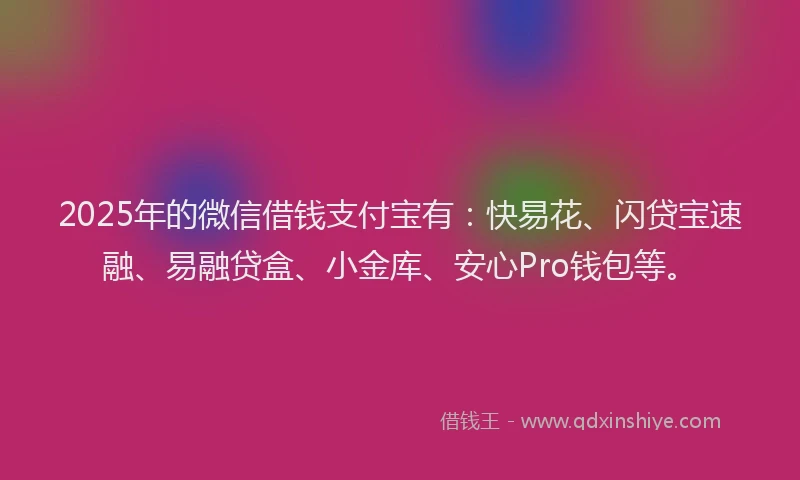 2025年的微信借钱支付宝有：快易花、闪贷宝速融、易融贷盒、小金库、安心Pro钱包等。