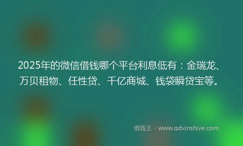 2025年的微信借钱哪个平台利息低有：金瑞龙、万贝租物、任性贷、千亿商城、钱袋瞬贷宝等。