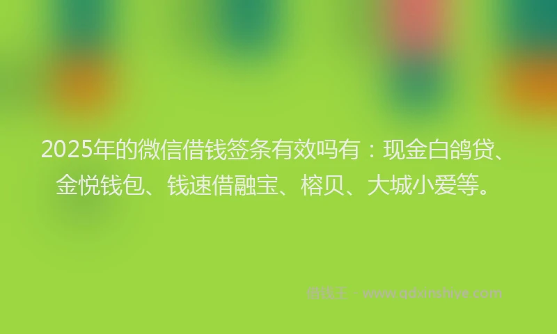 2025年的微信借钱签条有效吗有：现金白鸽贷、金悦钱包、钱速借融宝、榕贝、大城小爱等。