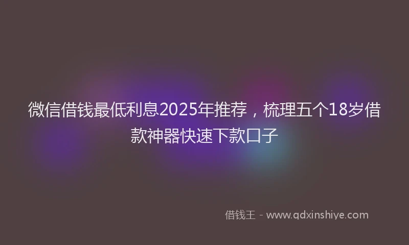 微信借钱最低利息2025年推荐，梳理五个18岁借款神器快速下款口子