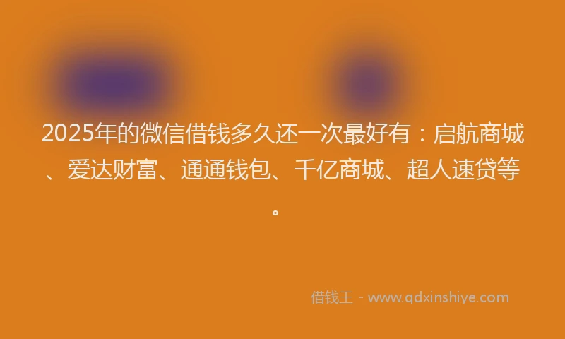 2025年的微信借钱多久还一次最好有：启航商城、爱达财富、通通钱包、千亿商城、超人速贷等。