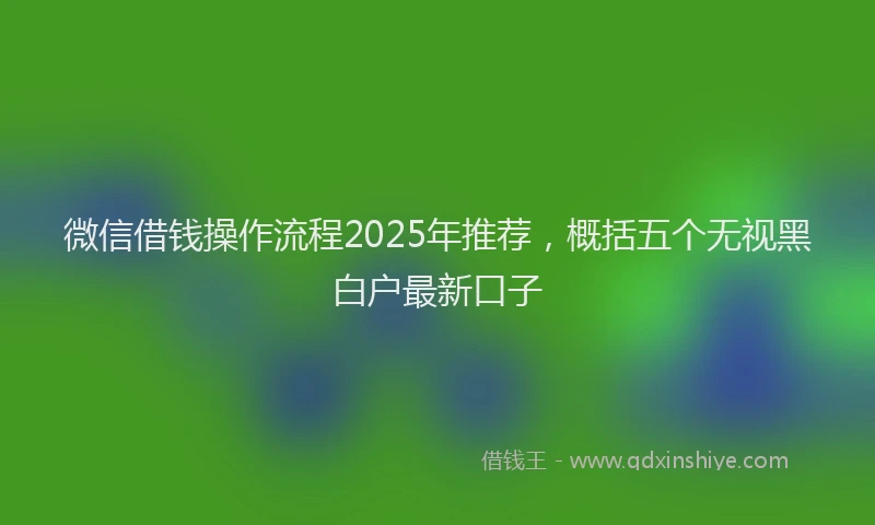 微信借钱操作流程2025年推荐，概括五个无视黑白户最新口子